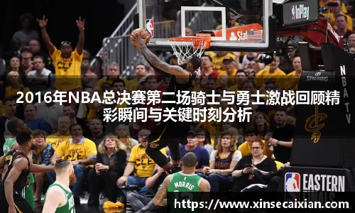 2016年NBA总决赛第二场骑士与勇士激战回顾精彩瞬间与关键时刻分析